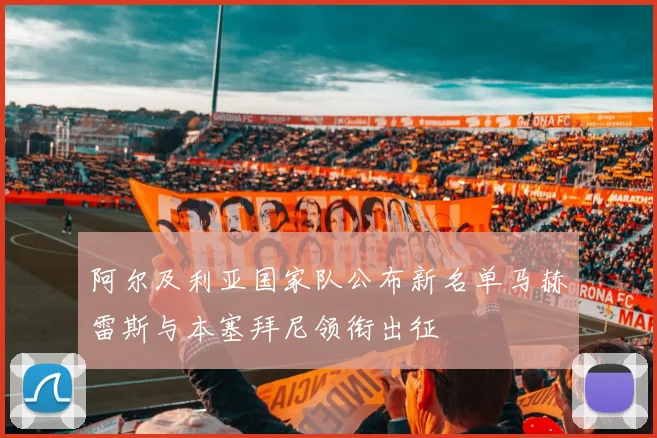 阿尔及利亚国家队公布新名单马赫雷斯与本塞拜尼领衔出征