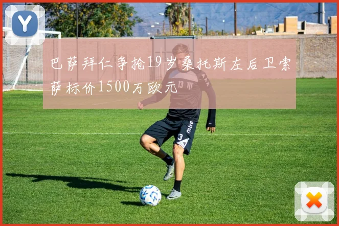 巴萨拜仁争抢19岁桑托斯左后卫索萨标价1500万欧元