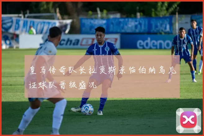 皇马传奇队长拉莫斯亲临伯纳乌见证球队晋级盛况