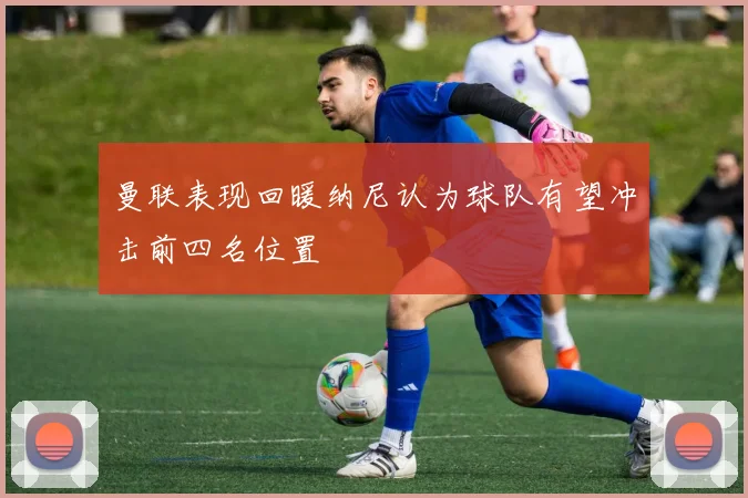 曼联表现回暖纳尼认为球队有望冲击前四名位置