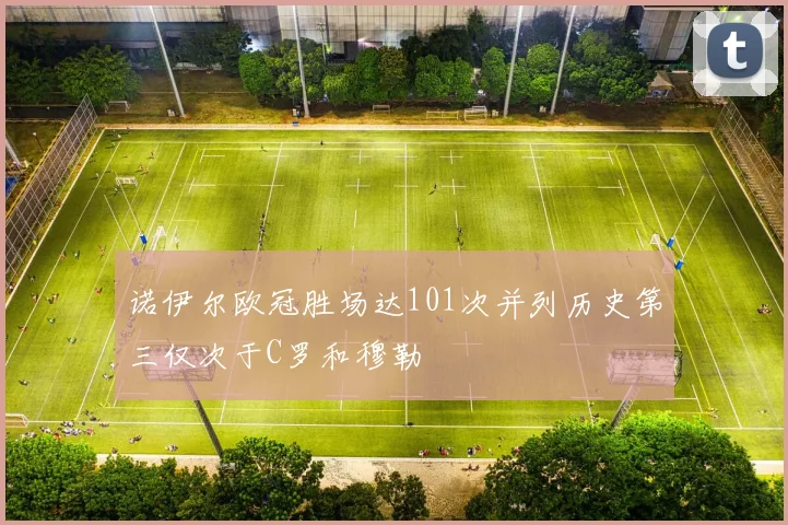 诺伊尔欧冠胜场达101次并列历史第三仅次于C罗和穆勒