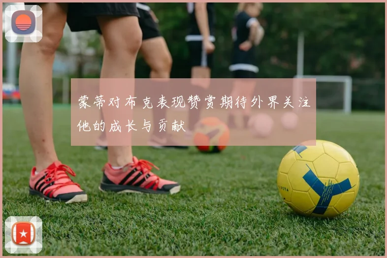 蒙蒂对布克表现赞赏期待外界关注他的成长与贡献