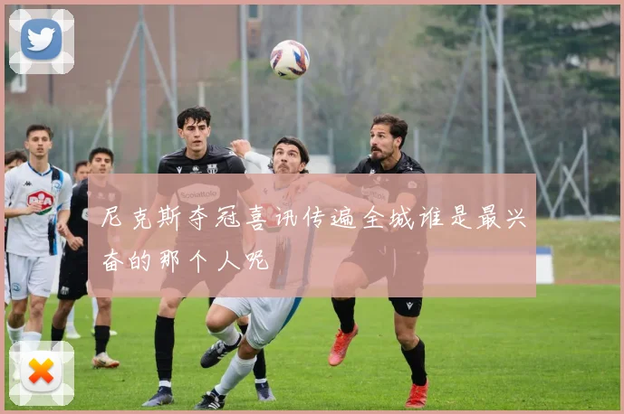尼克斯夺冠喜讯传遍全城谁是最兴奋的那个人呢