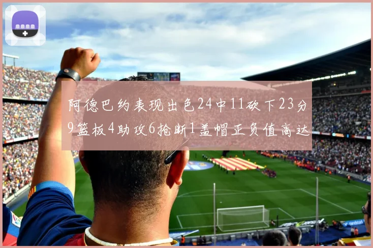 阿德巴约表现出色24中11砍下23分9篮板4助攻6抢断1盖帽正负值高达22